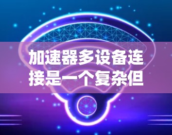 加速器多设备连接是一个复杂但重要的技术问题,涉及多个方面,包括硬件设计、软件实现、网络管理和系统优化等。以下是一些关键点和解决方案 加速器多设备连接是一个复杂但重要的技术问题,涉及多个方面,包括硬件设计、软件实现、网络管理和系统优化等。以下是一些关键点和解决方案