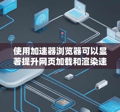 使用加速器浏览器可以显著提升网页加载和渲染速度,尤其是在处理图密网页或视频时。以下是详细的步骤指南,帮助您轻松设置和优化加速器浏览器 使用加速器浏览器可以显著提升网页加载和渲染速度,尤其是在处理图密网页或视频时。以下是详细的步骤指南,帮助您轻松设置和优化加速器浏览器
