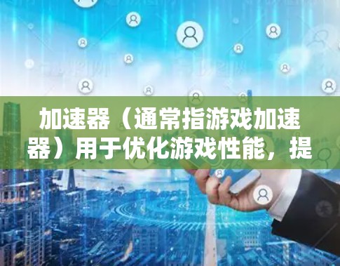加速器(通常指游戏加速器)用于优化游戏性能,提升帧率和图形质量。连接加速器游戏服务器可能会遇到一些问题,以下是一些常见问题及解决方法 加速器(通常指游戏加速器)用于优化游戏性能,提升帧率和图形质量。连接加速器游戏服务器可能会遇到一些问题,以下是一些常见问题及解决方法