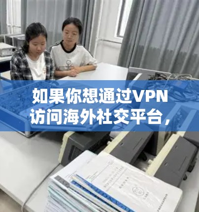 如果你想通过VPN访问海外社交平台，以下是一些建议和步骤，帮助你更好地实现这一目标