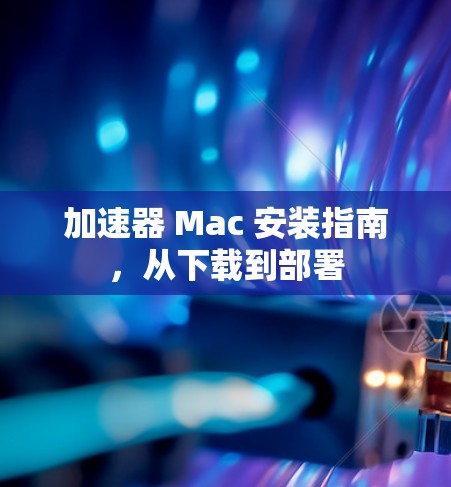 加速器 Mac 安装指南，从下载到部署