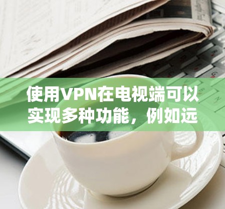 使用VPN在电视端可以实现多种功能，例如远程访问、保护隐私、绕过地区限制等。以下是使用VPN在电视端的一些常见方法和步骤