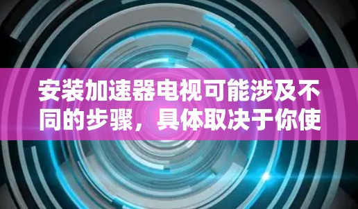 安装加速器电视可能涉及不同的步骤,具体取决于你使用的加速器和电视的类型。以下是一些常见的步骤和注意事项 安装加速器电视可能涉及不同的步骤,具体取决于你使用的加速器和电视的类型。以下是一些常见的步骤和注意事项