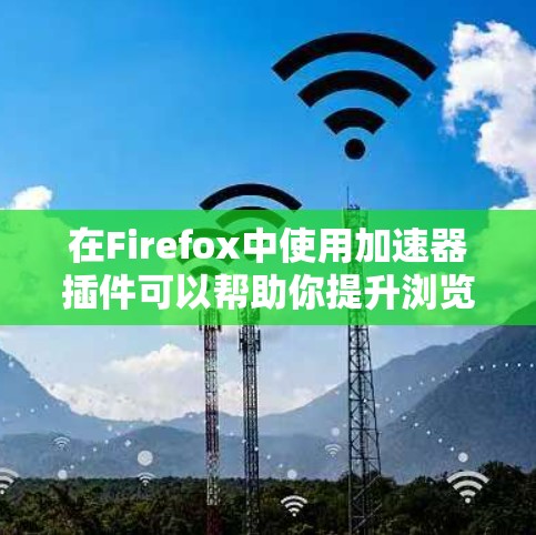 在Firefox中使用加速器插件可以帮助你提升浏览速度和页面加载时间。以下是一些常见的加速器插件和工具