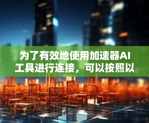 为了有效地使用加速器AI工具进行连接，可以按照以下步骤进行操作
