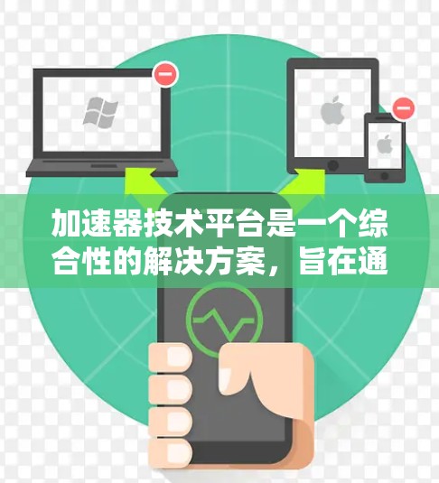 加速器技术平台是一个综合性的解决方案，旨在通过各种技术手段加速计算和应用处理，提升效率和性能。以下是加速器技术平台的详细解释