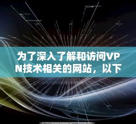 为了深入了解和访问VPN技术相关的网站,以下是一些推荐的资源和步骤 为了深入了解和访问VPN技术相关的网站,以下是一些推荐的资源和步骤