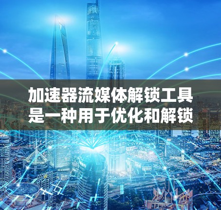 加速器流媒体解锁工具是一种用于优化和解锁流媒体体验的工具，主要通过技术手段提升视频流的播放速度和质量。以下是对这些工具的详细分析