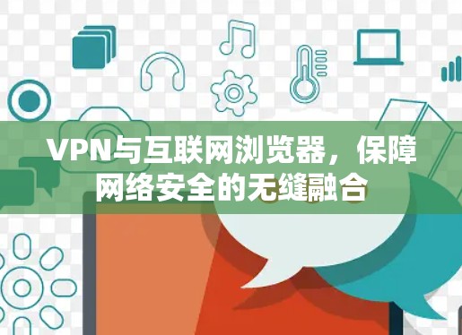 VPN与互联网浏览器，保障网络安全的无缝融合