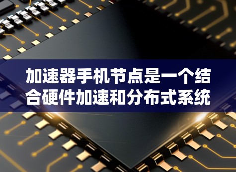 加速器手机节点是一个结合硬件加速和分布式系统的概念，广泛应用于智能手机、物联网等多个领域，显著提升了性能和效率。以下是对该概念的详细分析