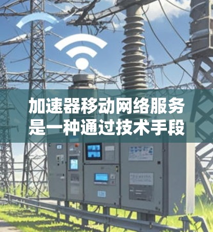 加速器移动网络服务是一种通过技术手段优化移动设备网络性能的解决方案，旨在提升用户体验。以下是对加速器移动网络服务的详细分析