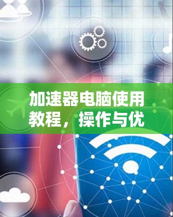 加速器电脑使用教程，操作与优化秘籍