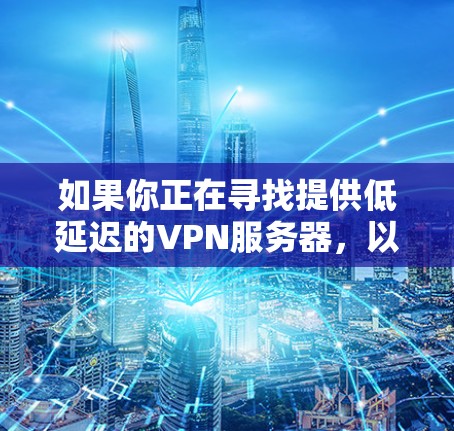如果你正在寻找提供低延迟的VPN服务器，以下是一些建议和推荐，帮助你选择最适合的服务