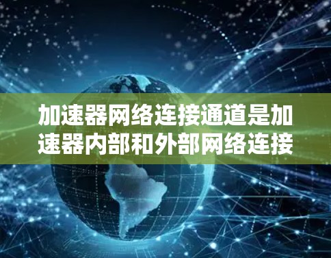 加速器网络连接通道是加速器内部和外部网络连接的关键部分,直接影响其性能。以下是对这一主题的详细分析 加速器网络连接通道是加速器内部和外部网络连接的关键部分,直接影响其性能。以下是对这一主题的详细分析