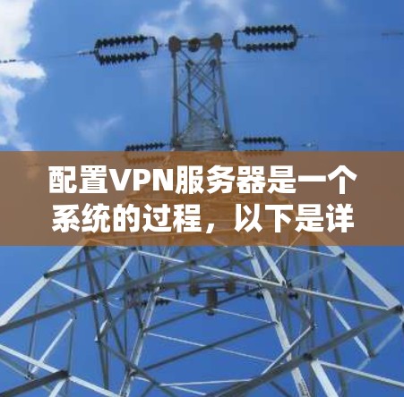 配置VPN服务器是一个系统的过程，以下是详细的步骤指南