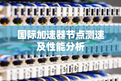 国际加速器节点测速及性能分析 国际加速器节点测速及性能分析
