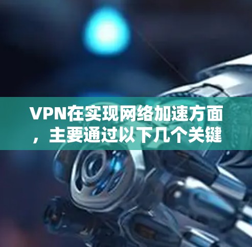 VPN在实现网络加速方面,主要通过以下几个关键因素来提升数据传输效率 VPN在实现网络加速方面,主要通过以下几个关键因素来提升数据传输效率
