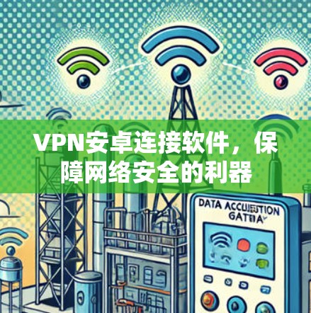 VPN安卓连接软件,保障网络安全的利器 VPN安卓连接软件,保障网络安全的利器