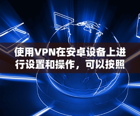使用VPN在安卓设备上进行设置和操作,可以按照以下步骤进行 使用VPN在安卓设备上进行设置和操作,可以按照以下步骤进行
