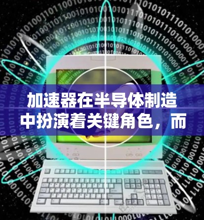 加速器在半导体制造中扮演着关键角色,而苹果线路则是苹果公司在这一领域的技术选择和设备布局。以下是对加速器和苹果线路的详细分析 加速器在半导体制造中扮演着关键角色,而苹果线路则是苹果公司在这一领域的技术选择和设备布局。以下是对加速器和苹果线路的详细分析