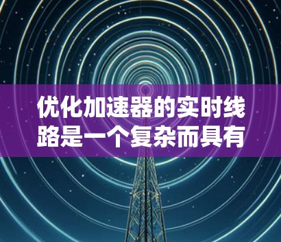 优化加速器的实时线路是一个复杂而具有挑战性的任务,涉及多个参数和系统组件的动态调整。以下是对该任务的系统分析和优化策略总结 优化加速器的实时线路是一个复杂而具有挑战性的任务,涉及多个参数和系统组件的动态调整。以下是对该任务的系统分析和优化策略总结