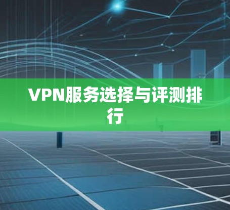 VPN服务选择与评测排行 VPN服务选择与评测排行