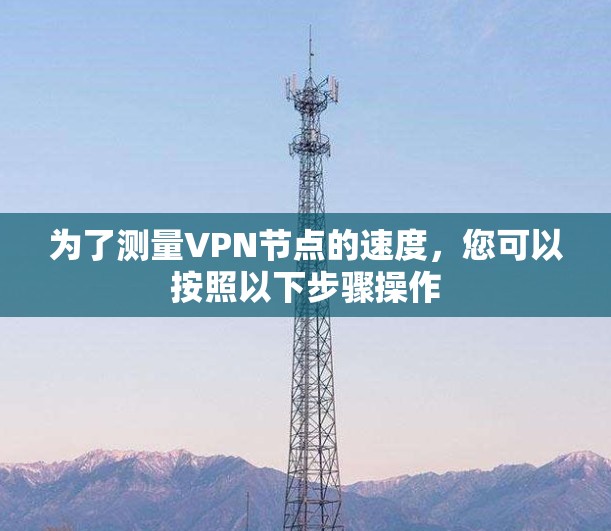 为了测量VPN节点的速度,您可以按照以下步骤操作 为了测量VPN节点的速度,您可以按照以下步骤操作
