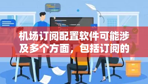 机场订阅配置软件可能涉及多个方面，包括订阅的管理、配置服务以及可能的监控和安全措施。以下是一些可能的软件和工具，适用于机场的订阅配置需求