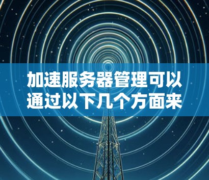 加速服务器管理可以通过以下几个方面来实现，提高工作效率和减少误差率