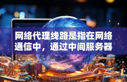 网络代理线路是指在网络通信中,通过中间服务器(代理服务器)转发数据包或请求的过程。这种技术在网络管理、安全、优化等方面有广泛应用。以下是网络代理线路的主要类型和相关信息 网络代理线路是指在网络通信中,通过中间服务器(代理服务器)转发数据包或请求的过程。这种技术在网络管理、安全、优化等方面有广泛应用。以下是网络代理线路的主要类型和相关信息