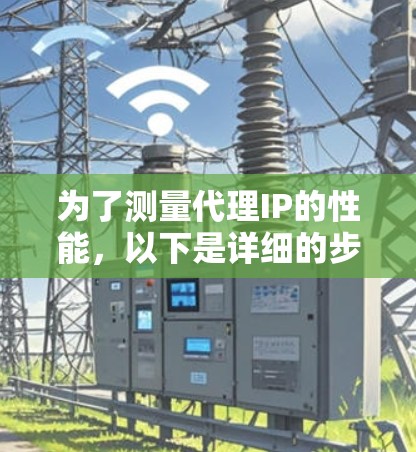 为了测量代理IP的性能，以下是详细的步骤和推荐工具