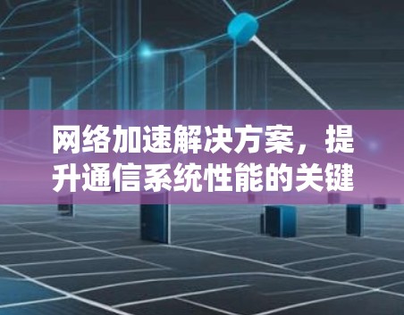 网络加速解决方案，提升通信系统性能的关键