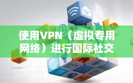 使用VPN(虚拟专用网络)进行国际社交网络的活动可以提供多种便利和安全性,但需注意遵守相关法律法规。以下是一些可能的信息和建议 使用VPN(虚拟专用网络)进行国际社交网络的活动可以提供多种便利和安全性,但需注意遵守相关法律法规。以下是一些可能的信息和建议