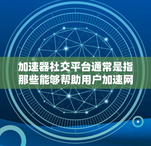 加速器社交平台通常是指那些能够帮助用户加速网络连接、提高数据传输效率或提供其他增强功能的平台。这些平台可以用于多种场景，包括隐私保护、网络优化、内容分发等。以下是一些常见的加速器社交平台和它们的作用