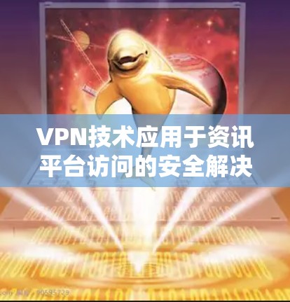 VPN技术应用于资讯平台访问的安全解决方案 VPN技术应用于资讯平台访问的安全解决方案