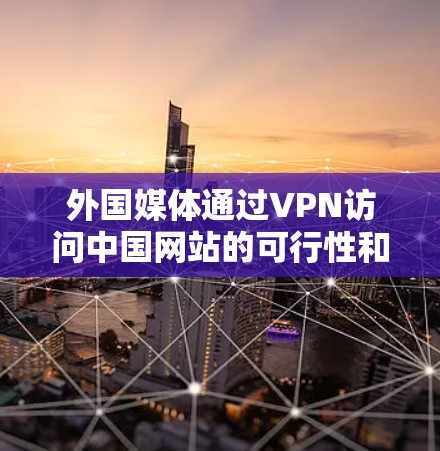 外国媒体通过VPN访问中国网站的可行性和挑战可以从以下几个方面进行分析 外国媒体通过VPN访问中国网站的可行性和挑战可以从以下几个方面进行分析