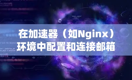 在加速器（如Nginx）环境中配置和连接邮箱服务，可以按照以下步骤进行