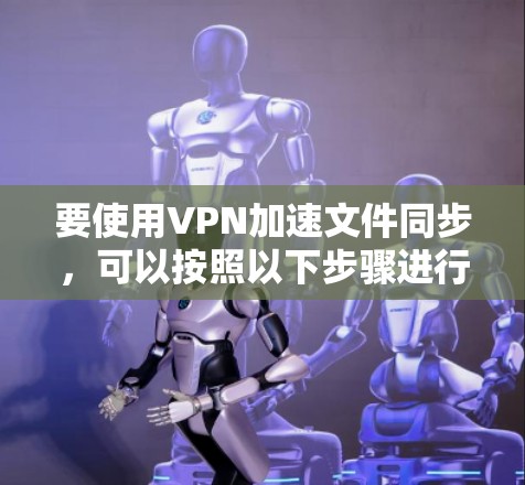 要使用VPN加速文件同步，可以按照以下步骤进行配置和优化