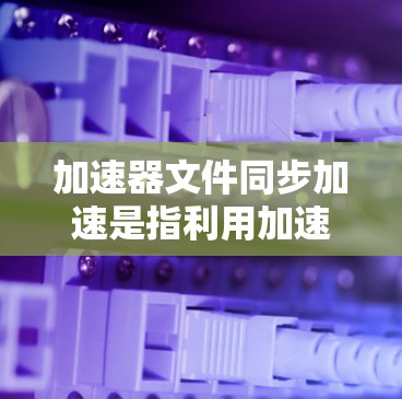 加速器文件同步加速是指利用加速器技术（如分布式文件缓存、条带加速等）来提高文件同步和数据传输的效率。以下是一些可能的方法和技术来实现加速器文件同步加速