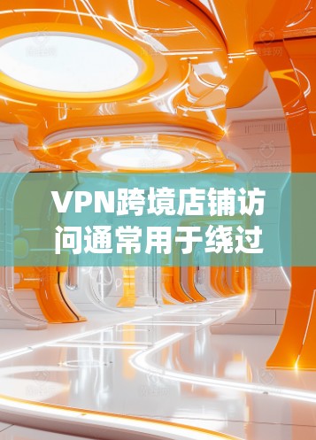 VPN跨境店铺访问通常用于绕过地理限制或隐藏真实IP地址，从而访问特定地区的店铺数据、产品或服务。以下是一些可能的应用场景和注意事项
