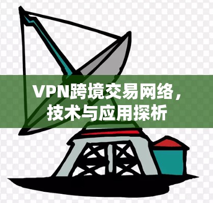 VPN跨境交易网络,技术与应用探析 VPN跨境交易网络,技术与应用探析