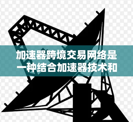 加速器跨境交易网络是一种结合加速器技术和跨境交易的解决方案，旨在提高金融交易的效率和速度。以下是关于加速器跨境交易网络的一些关键点