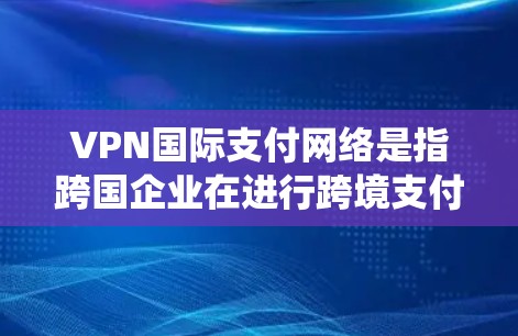 VPN国际支付网络是指跨国企业在进行跨境支付时所依赖的网络基础设施和技术。这些网络包括支付系统、清算系统、结算所等关键要素，确保资金能够高效、安全地进行跨境流转。以下是对国际支付网络的详细分析