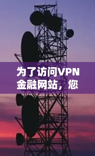 为了访问VPN金融网站，您可以选择以下几种方法，每种方法都有其优缺点，建议根据您的需求和技术水平进行选择