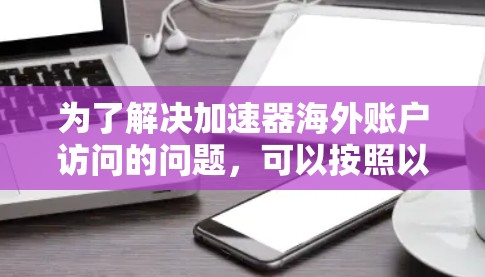 为了解决加速器海外账户访问的问题，可以按照以下步骤进行