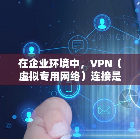 在企业环境中，VPN（虚拟专用网络）连接是一种重要的网络安全措施，用于保护敏感数据和确保通信的安全性。以下是关于VPN企业安全连接的详细总结