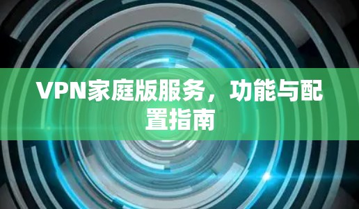 VPN家庭版服务,功能与配置指南 VPN家庭版服务,功能与配置指南