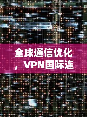 全球通信优化，VPN国际连接工具的核心作用
