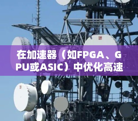 在加速器（如FPGA、GPU或ASIC）中优化高速网络连接，可以从以下几个方面入手