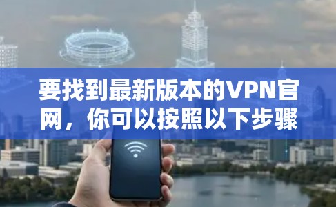 要找到最新版本的VPN官网,你可以按照以下步骤操作 要找到最新版本的VPN官网,你可以按照以下步骤操作